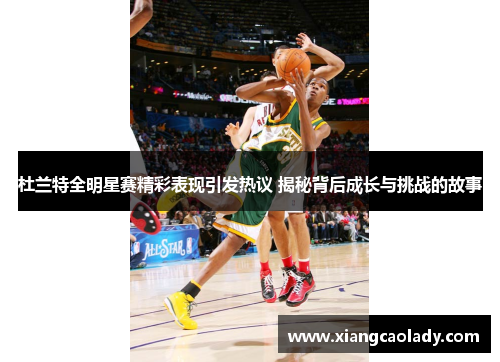 杜兰特全明星赛精彩表现引发热议 揭秘背后成长与挑战的故事
