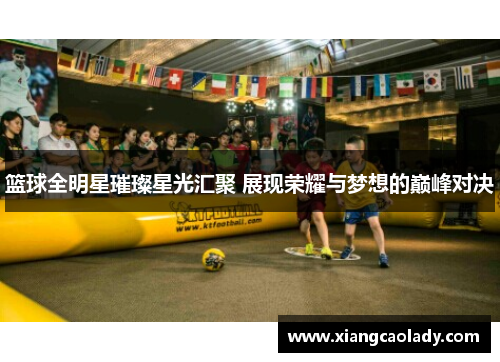 篮球全明星璀璨星光汇聚 展现荣耀与梦想的巅峰对决