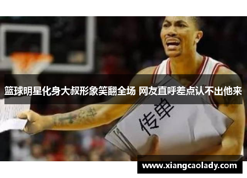 篮球明星化身大叔形象笑翻全场 网友直呼差点认不出他来