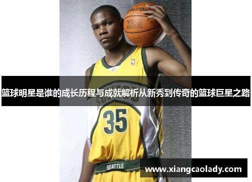 篮球明星是谁的成长历程与成就解析从新秀到传奇的篮球巨星之路