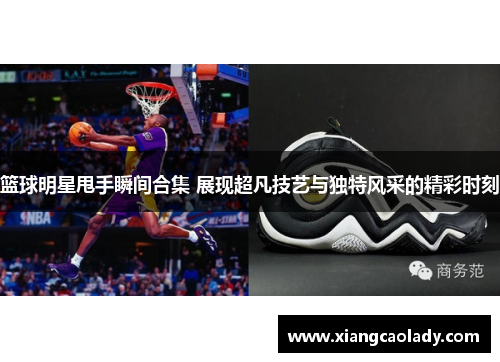 篮球明星甩手瞬间合集 展现超凡技艺与独特风采的精彩时刻