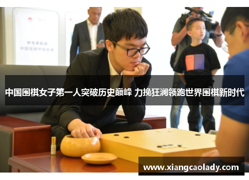 中国围棋女子第一人突破历史巅峰 力挽狂澜领跑世界围棋新时代