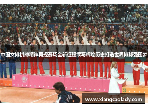 中国女排拼搏精神再现赛场全新征程续写辉煌历史打造世界排球强国梦