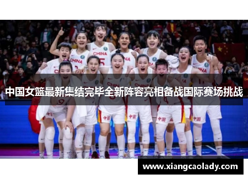 中国女篮最新集结完毕全新阵容亮相备战国际赛场挑战