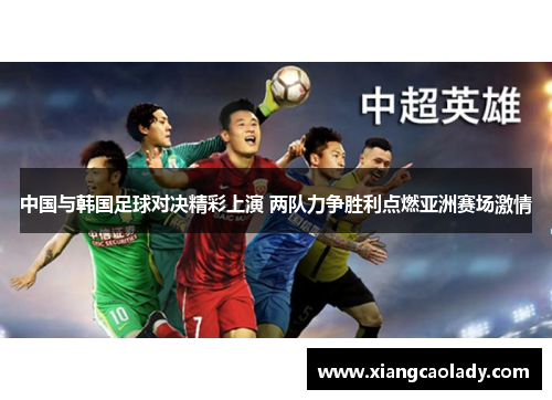 中国与韩国足球对决精彩上演 两队力争胜利点燃亚洲赛场激情