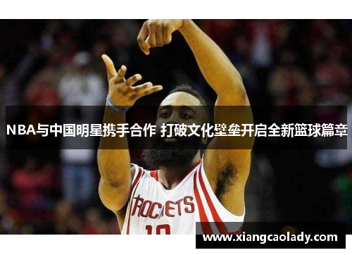 NBA与中国明星携手合作 打破文化壁垒开启全新篮球篇章